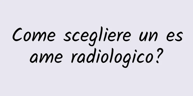 Come scegliere un esame radiologico?