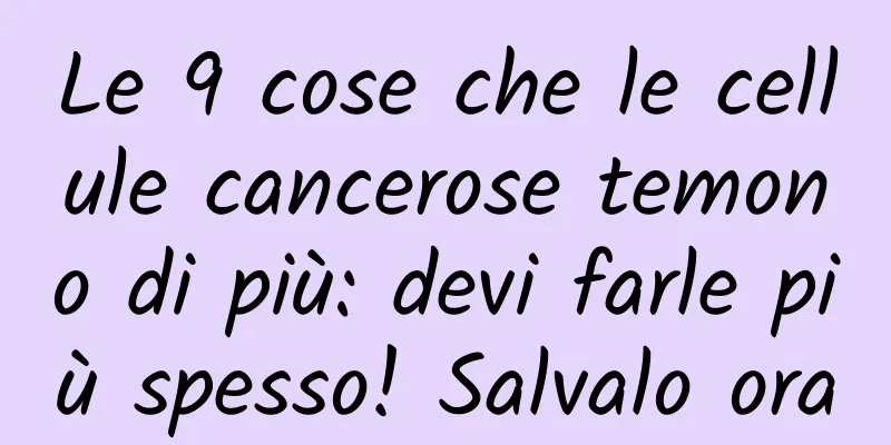 Le 9 cose che le cellule cancerose temono di più: devi farle più spesso! Salvalo ora