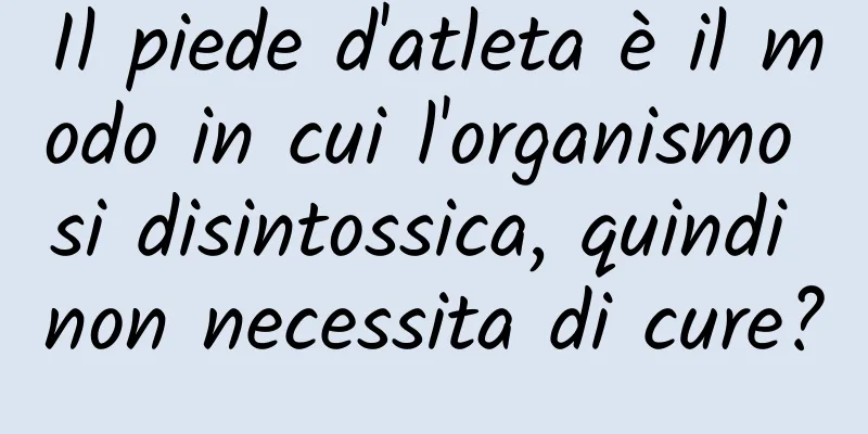 Il piede d'atleta è il modo in cui l'organismo si disintossica, quindi non necessita di cure?