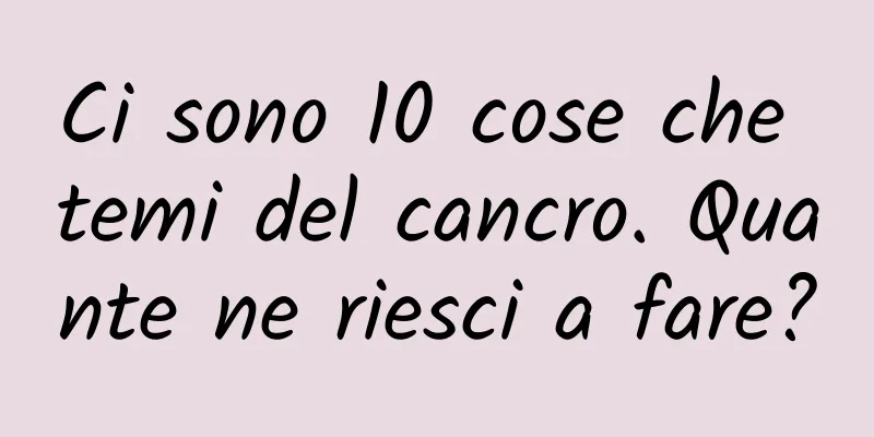 Ci sono 10 cose che temi del cancro. Quante ne riesci a fare?