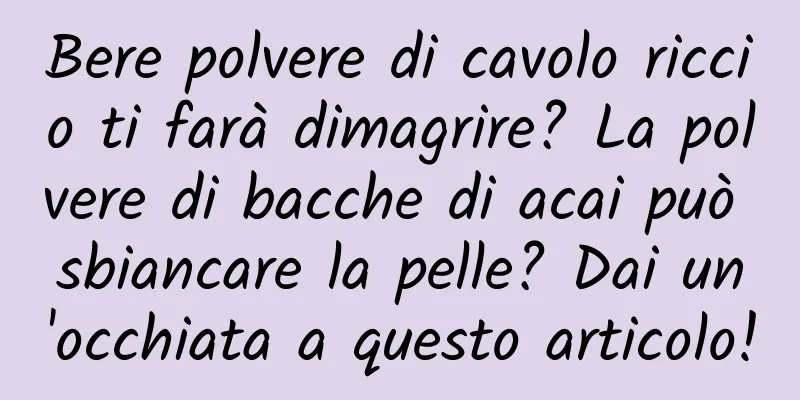 Bere polvere di cavolo riccio ti farà dimagrire? La polvere di bacche di acai può sbiancare la pelle? Dai un'occhiata a questo articolo!