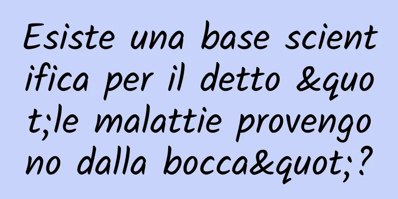 Esiste una base scientifica per il detto "le malattie provengono dalla bocca"?