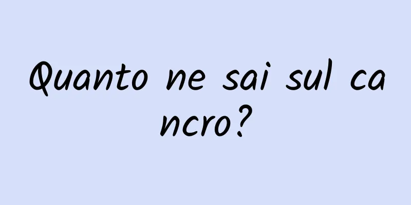 Quanto ne sai sul cancro?