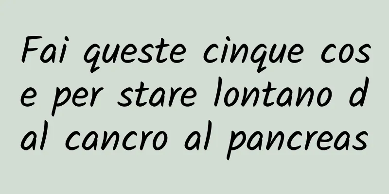 Fai queste cinque cose per stare lontano dal cancro al pancreas