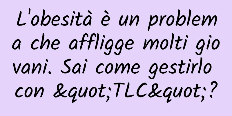 L'obesità è un problema che affligge molti giovani. Sai come gestirlo con "TLC"?