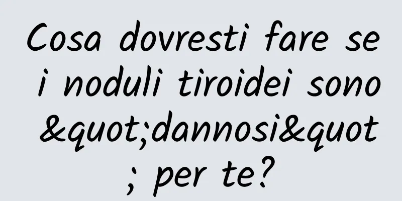 Cosa dovresti fare se i noduli tiroidei sono "dannosi" per te?