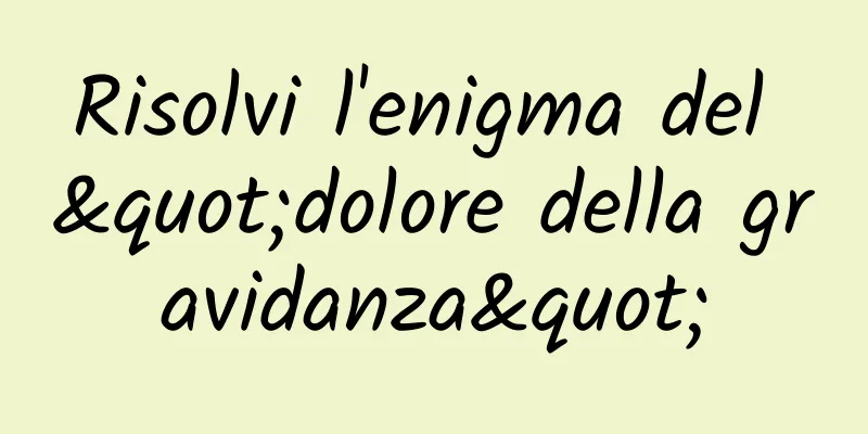 Risolvi l'enigma del "dolore della gravidanza"