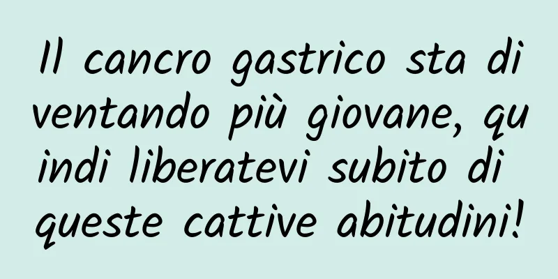 Il cancro gastrico sta diventando più giovane, quindi liberatevi subito di queste cattive abitudini!