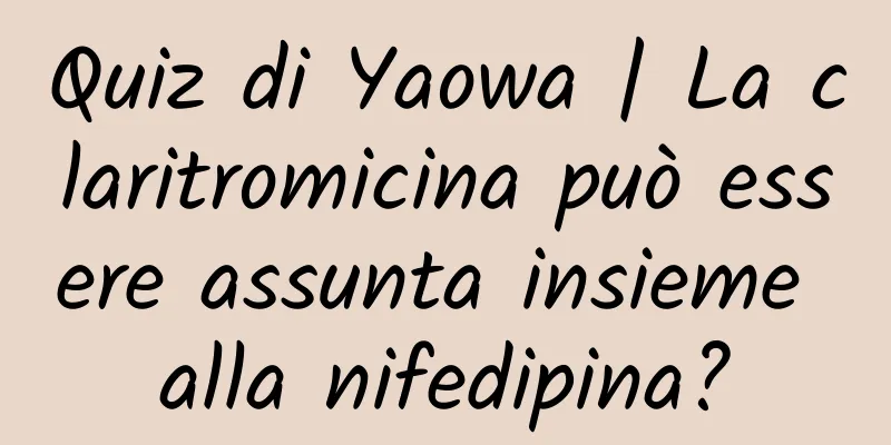 Quiz di Yaowa | La claritromicina può essere assunta insieme alla nifedipina?