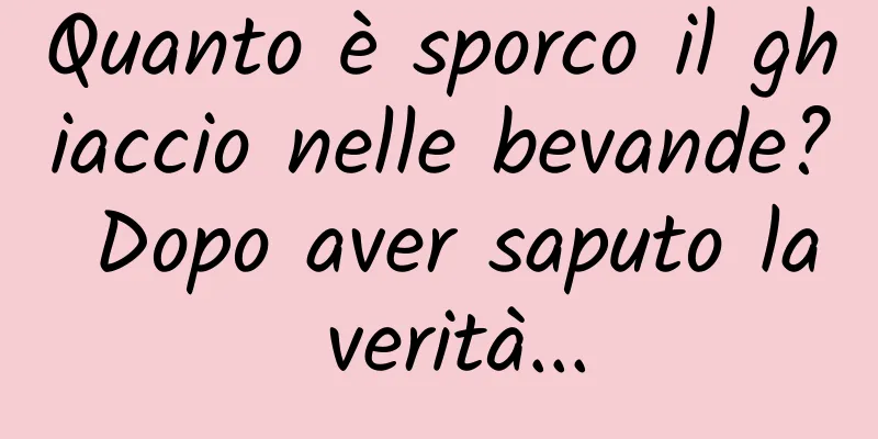 Quanto è sporco il ghiaccio nelle bevande? Dopo aver saputo la verità...