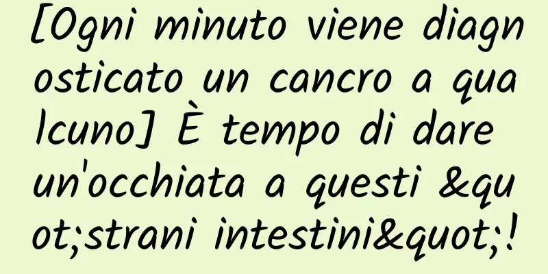 [Ogni minuto viene diagnosticato un cancro a qualcuno] È tempo di dare un'occhiata a questi "strani intestini"!