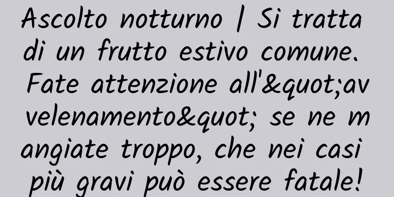 Ascolto notturno | Si tratta di un frutto estivo comune. Fate attenzione all'"avvelenamento" se ne mangiate troppo, che nei casi più gravi può essere fatale!