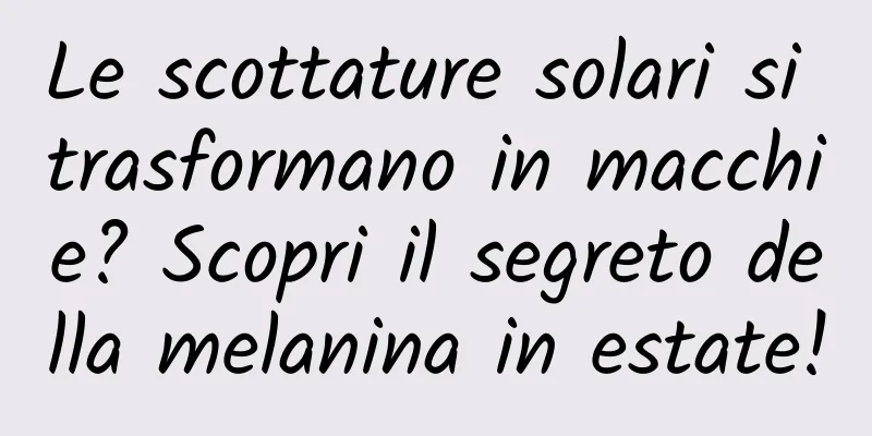 Le scottature solari si trasformano in macchie? Scopri il segreto della melanina in estate!