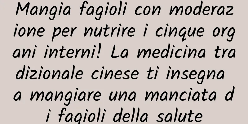 Mangia fagioli con moderazione per nutrire i cinque organi interni! La medicina tradizionale cinese ti insegna a mangiare una manciata di fagioli della salute