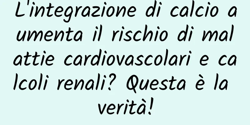 L'integrazione di calcio aumenta il rischio di malattie cardiovascolari e calcoli renali? Questa è la verità!