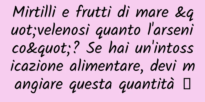 Mirtilli e frutti di mare "velenosi quanto l'arsenico"? Se hai un'intossicazione alimentare, devi mangiare questa quantità →