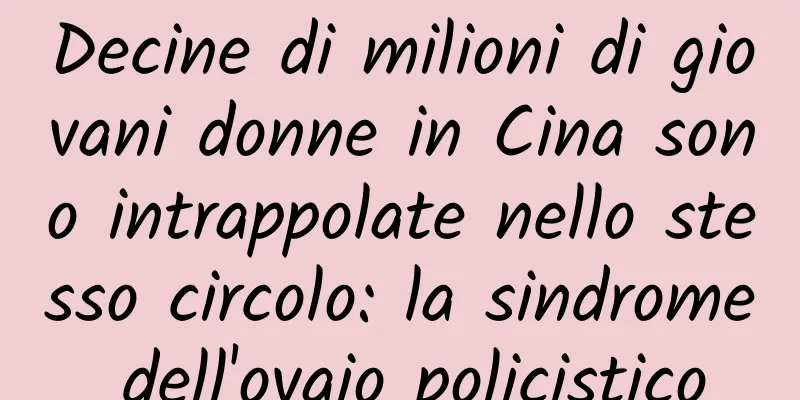 Decine di milioni di giovani donne in Cina sono intrappolate nello stesso circolo: la sindrome dell'ovaio policistico