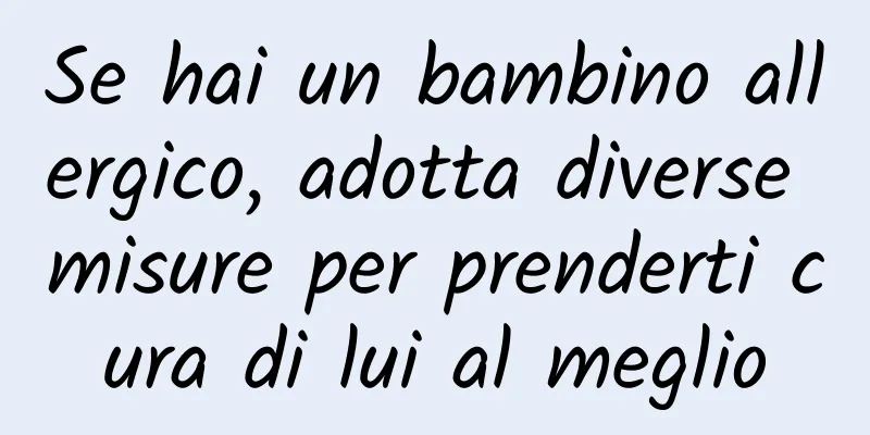 Se hai un bambino allergico, adotta diverse misure per prenderti cura di lui al meglio