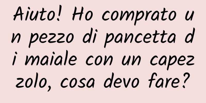 Aiuto! Ho comprato un pezzo di pancetta di maiale con un capezzolo, cosa devo fare?