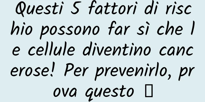 Questi 5 fattori di rischio possono far sì che le cellule diventino cancerose! Per prevenirlo, prova questo →