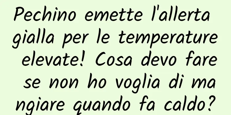 Pechino emette l'allerta gialla per le temperature elevate! Cosa devo fare se non ho voglia di mangiare quando fa caldo?