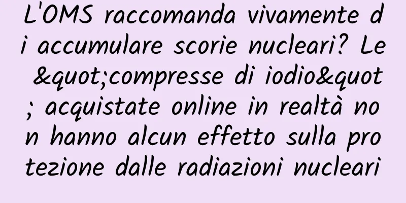 L'OMS raccomanda vivamente di accumulare scorie nucleari? Le "compresse di iodio" acquistate online in realtà non hanno alcun effetto sulla protezione dalle radiazioni nucleari
