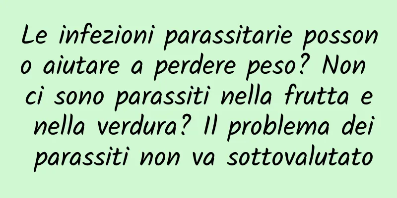 Le infezioni parassitarie possono aiutare a perdere peso? Non ci sono parassiti nella frutta e nella verdura? Il problema dei parassiti non va sottovalutato