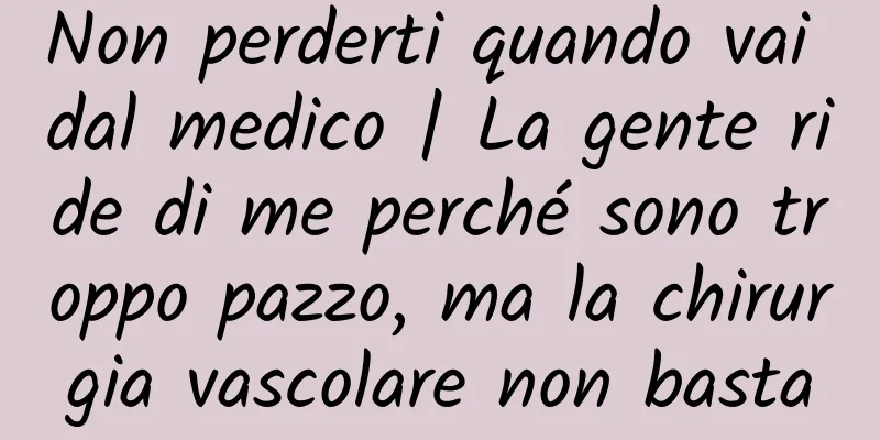 Non perderti quando vai dal medico | La gente ride di me perché sono troppo pazzo, ma la chirurgia vascolare non basta