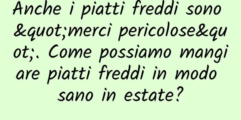 Anche i piatti freddi sono "merci pericolose". Come possiamo mangiare piatti freddi in modo sano in estate?