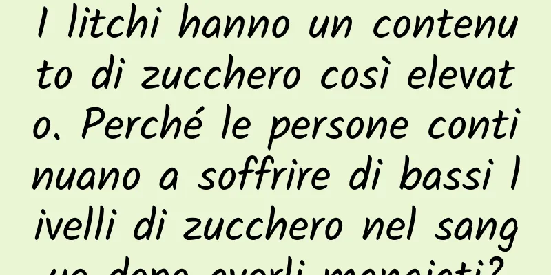 I litchi hanno un contenuto di zucchero così elevato. Perché le persone continuano a soffrire di bassi livelli di zucchero nel sangue dopo averli mangiati?