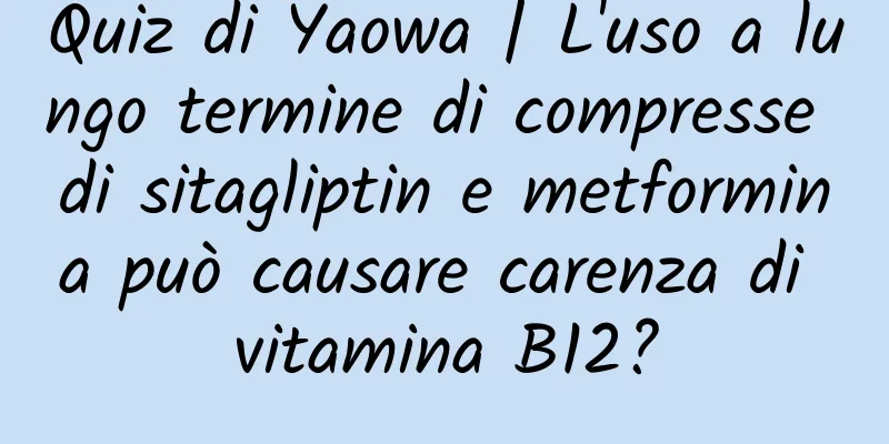 Quiz di Yaowa | L'uso a lungo termine di compresse di sitagliptin e metformina può causare carenza di vitamina B12?