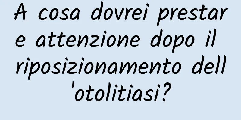 A cosa dovrei prestare attenzione dopo il riposizionamento dell'otolitiasi?