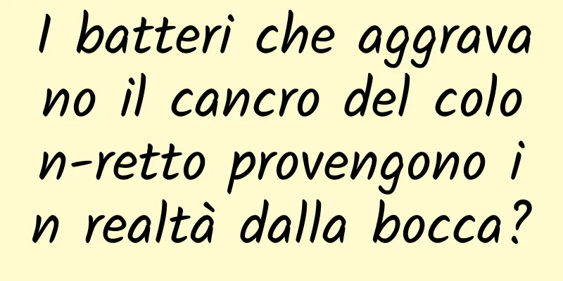 I batteri che aggravano il cancro del colon-retto provengono in realtà dalla bocca?