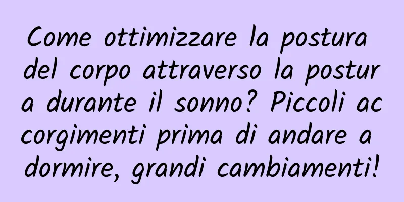 Come ottimizzare la postura del corpo attraverso la postura durante il sonno? Piccoli accorgimenti prima di andare a dormire, grandi cambiamenti!