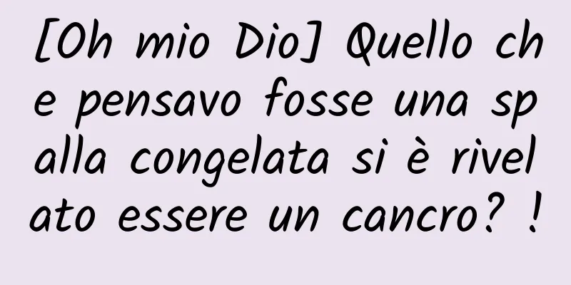 [Oh mio Dio] Quello che pensavo fosse una spalla congelata si è rivelato essere un cancro? !