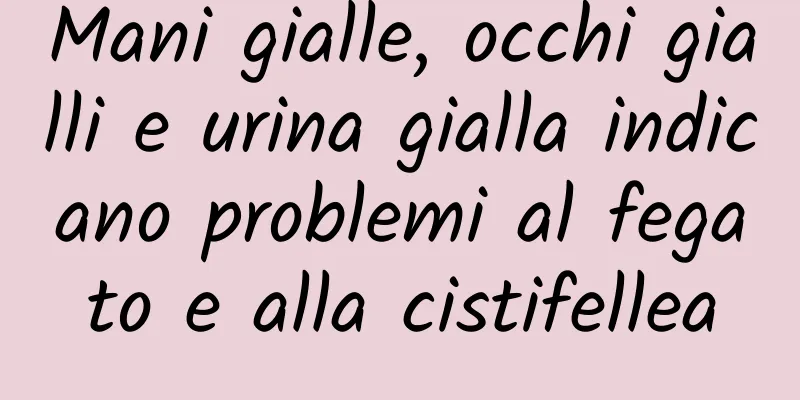 Mani gialle, occhi gialli e urina gialla indicano problemi al fegato e alla cistifellea