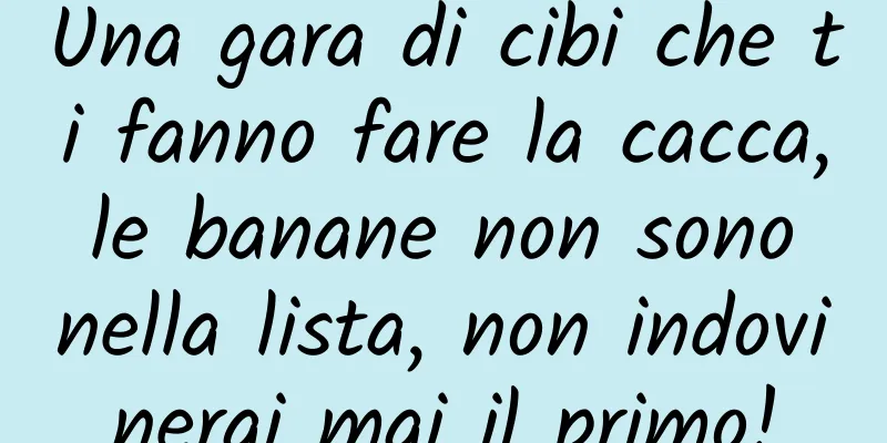 Una gara di cibi che ti fanno fare la cacca, le banane non sono nella lista, non indovinerai mai il primo!