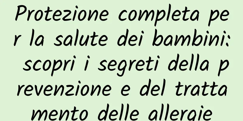 Protezione completa per la salute dei bambini: scopri i segreti della prevenzione e del trattamento delle allergie