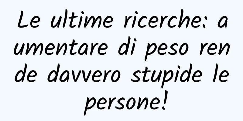 Le ultime ricerche: aumentare di peso rende davvero stupide le persone!
