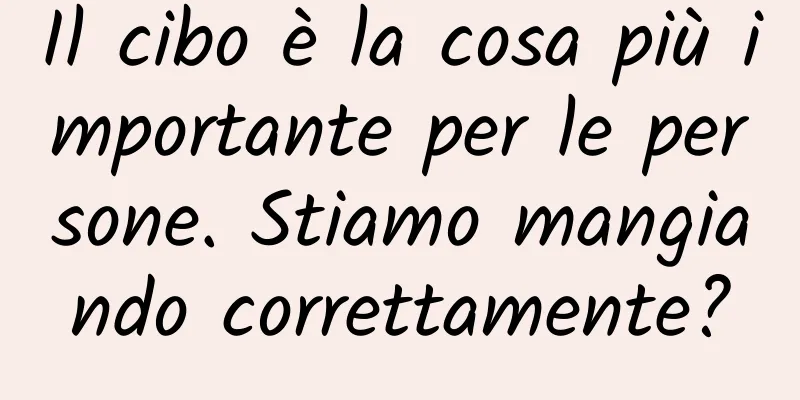 Il cibo è la cosa più importante per le persone. Stiamo mangiando correttamente?
