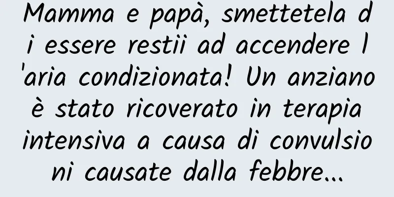 Mamma e papà, smettetela di essere restii ad accendere l'aria condizionata! Un anziano è stato ricoverato in terapia intensiva a causa di convulsioni causate dalla febbre...