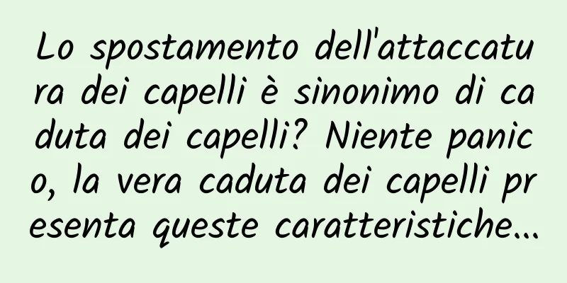 Lo spostamento dell'attaccatura dei capelli è sinonimo di caduta dei capelli? Niente panico, la vera caduta dei capelli presenta queste caratteristiche...
