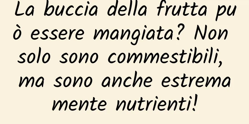 La buccia della frutta può essere mangiata? Non solo sono commestibili, ma sono anche estremamente nutrienti!