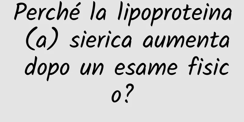 Perché la lipoproteina (a) sierica aumenta dopo un esame fisico?