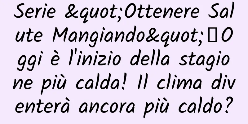 Serie "Ottenere Salute Mangiando"｜Oggi è l'inizio della stagione più calda! Il clima diventerà ancora più caldo?