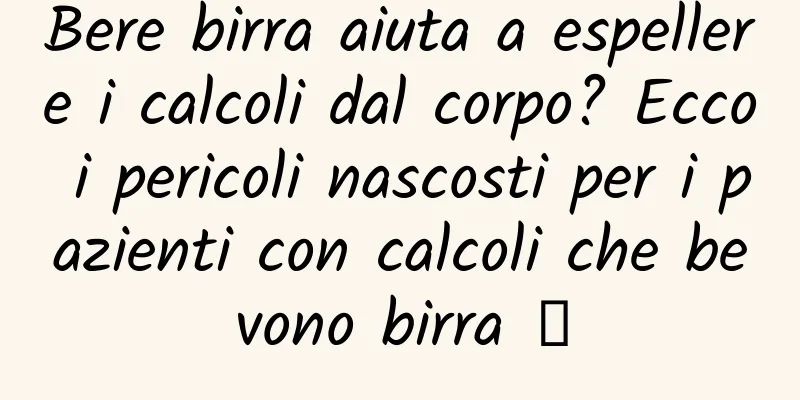 Bere birra aiuta a espellere i calcoli dal corpo? Ecco i pericoli nascosti per i pazienti con calcoli che bevono birra →