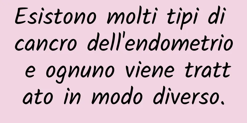 Esistono molti tipi di cancro dell'endometrio e ognuno viene trattato in modo diverso.