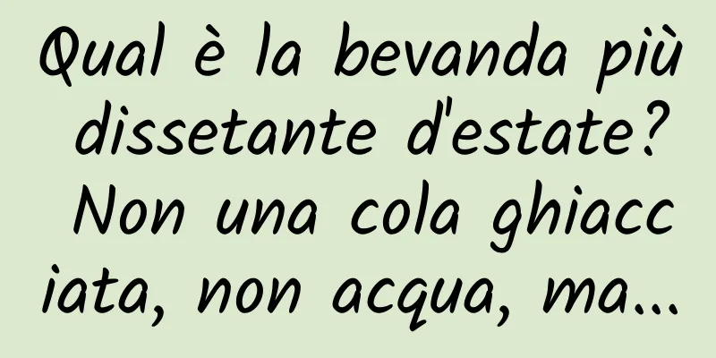 Qual è la bevanda più dissetante d'estate? Non una cola ghiacciata, non acqua, ma...