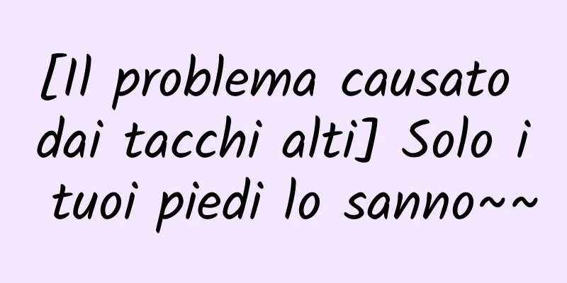 [Il problema causato dai tacchi alti] Solo i tuoi piedi lo sanno~~
