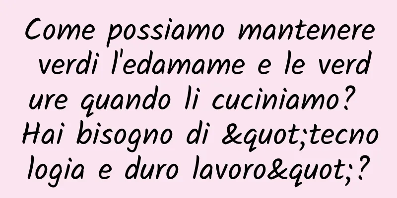 Come possiamo mantenere verdi l'edamame e le verdure quando li cuciniamo? Hai bisogno di "tecnologia e duro lavoro"?